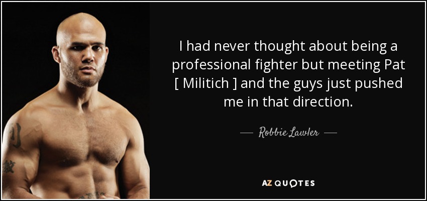 I had never thought about being a professional fighter but meeting Pat [ Militich ] and the guys just pushed me in that direction. - Robbie Lawler