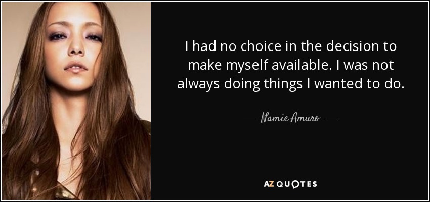 I had no choice in the decision to make myself available. I was not always doing things I wanted to do. - Namie Amuro