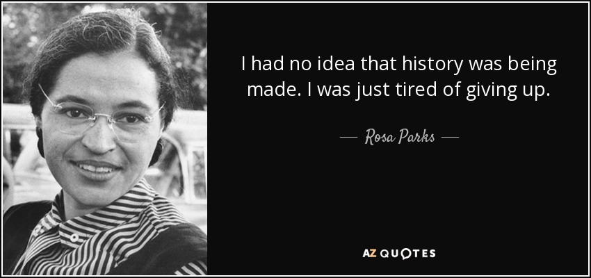 I had no idea that history was being made. I was just tired of giving up. - Rosa Parks