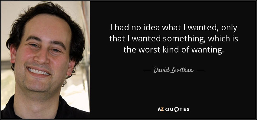 I had no idea what I wanted, only that I wanted something, which is the worst kind of wanting. - David Levithan