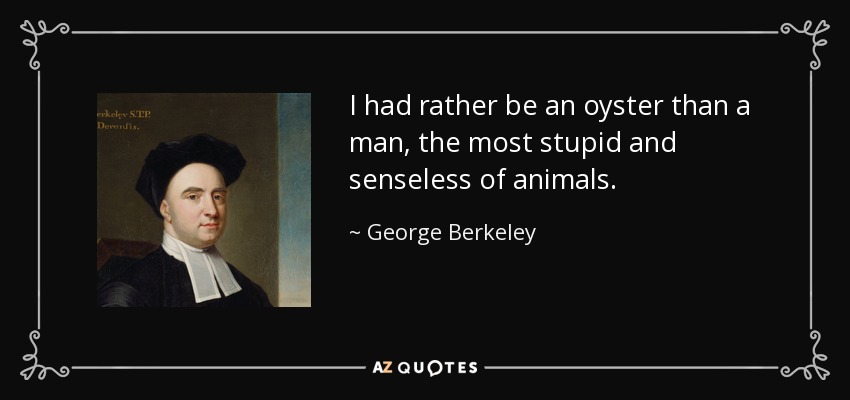 I had rather be an oyster than a man, the most stupid and senseless of animals. - George Berkeley