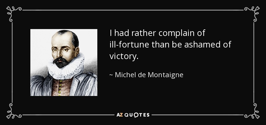 I had rather complain of ill-fortune than be ashamed of victory. - Michel de Montaigne