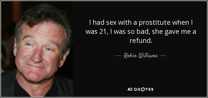 I had sex with a prostitute when I was 21, I was so bad, she gave me a refund. - Robin Williams
