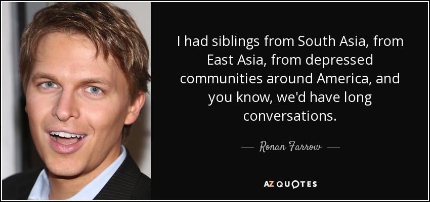 I had siblings from South Asia, from East Asia, from depressed communities around America, and you know, we'd have long conversations. - Ronan Farrow