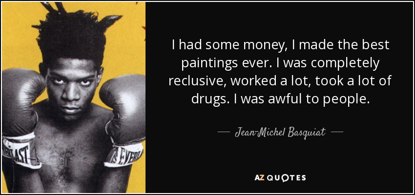 I had some money, I made the best paintings ever. I was completely reclusive, worked a lot, took a lot of drugs. I was awful to people. - Jean-Michel Basquiat