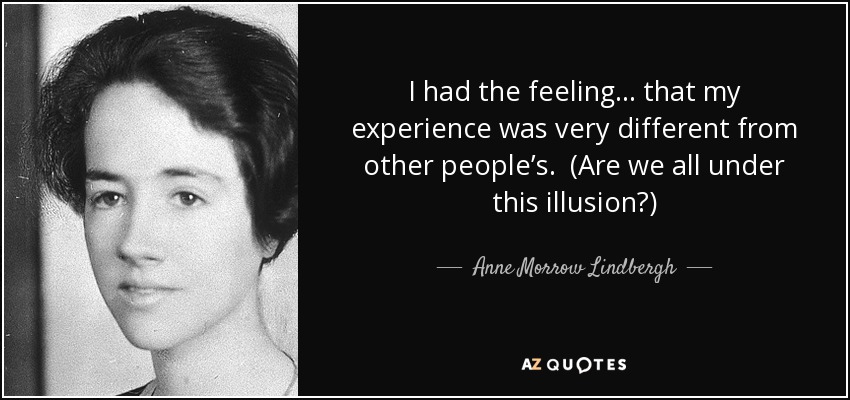 I had the feeling . . . that my experience was very different from other people’s. (Are we all under this illusion?) - Anne Morrow Lindbergh