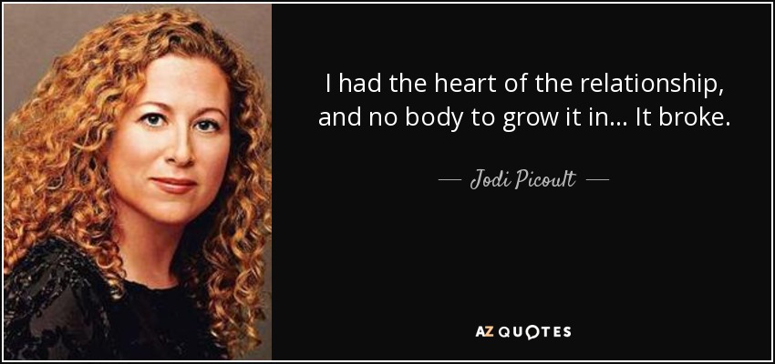I had the heart of the relationship, and no body to grow it in... It broke. - Jodi Picoult