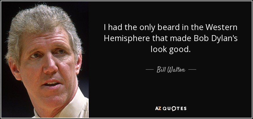 I had the only beard in the Western Hemisphere that made Bob Dylan's look good. - Bill Walton
