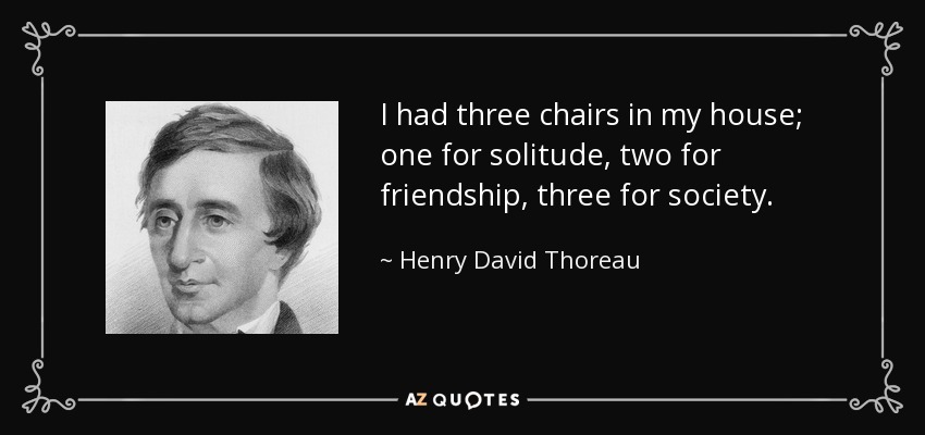 I had three chairs in my house; one for solitude, two for friendship, three for society. - Henry David Thoreau