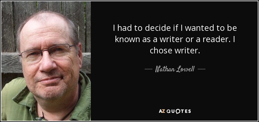 I had to decide if I wanted to be known as a writer or a reader. I chose writer. - Nathan Lowell