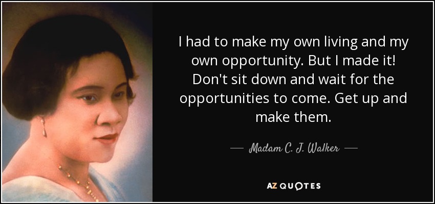 I had to make my own living and my own opportunity. But I made it! Don't sit down and wait for the opportunities to come. Get up and make them. - Madam C. J. Walker