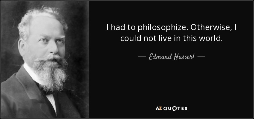 I had to philosophize. Otherwise, I could not live in this world. - Edmund Husserl