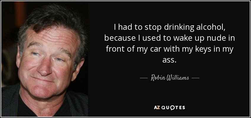 I had to stop drinking alcohol, because I used to wake up nude in front of my car with my keys in my ass. - Robin Williams