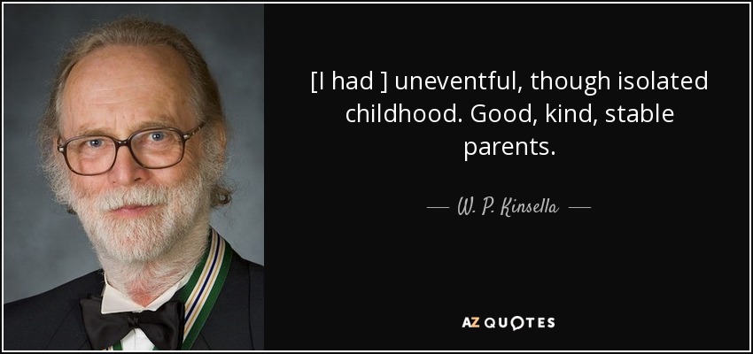 [I had ] uneventful, though isolated childhood. Good, kind, stable parents. - W. P. Kinsella