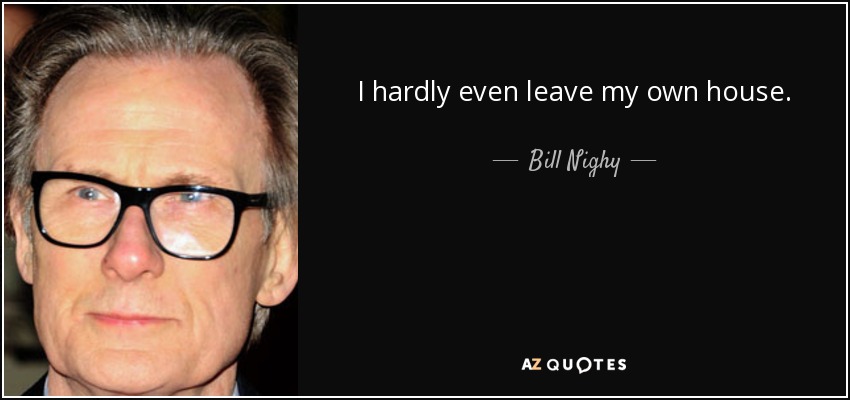 I hardly even leave my own house. - Bill Nighy