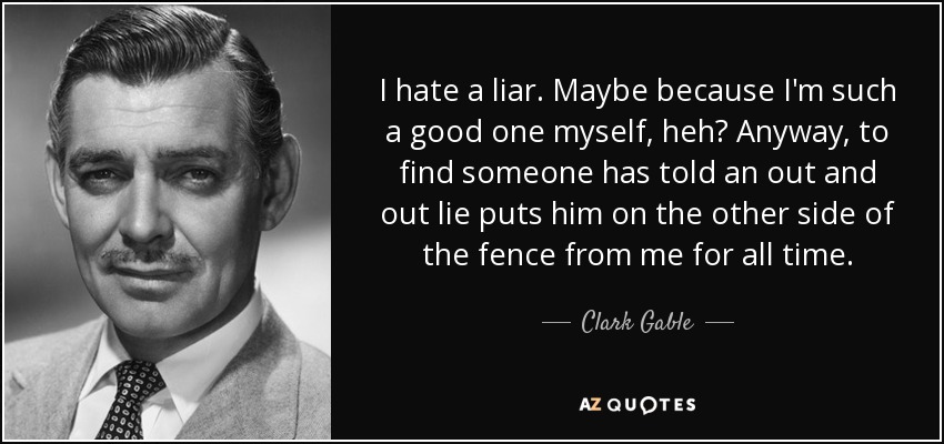 I hate a liar. Maybe because I'm such a good one myself, heh? Anyway, to find someone has told an out and out lie puts him on the other side of the fence from me for all time. - Clark Gable