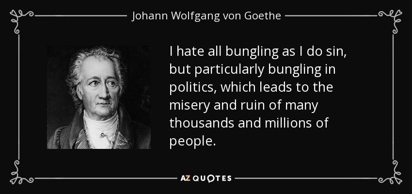 I hate all bungling as I do sin, but particularly bungling in politics, which leads to the misery and ruin of many thousands and millions of people. - Johann Wolfgang von Goethe