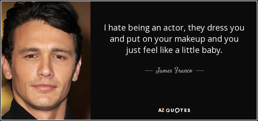 I hate being an actor, they dress you and put on your makeup and you just feel like a little baby. - James Franco