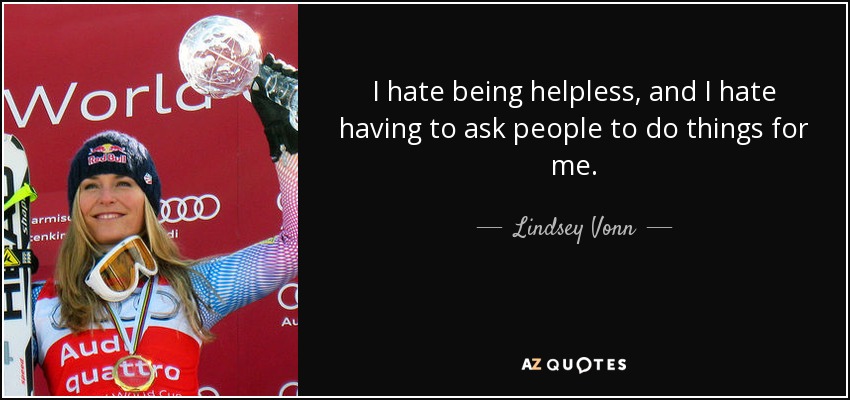 I hate being helpless, and I hate having to ask people to do things for me. - Lindsey Vonn