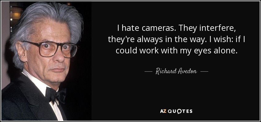 I hate cameras. They interfere, they're always in the way. I wish: if I could work with my eyes alone. - Richard Avedon