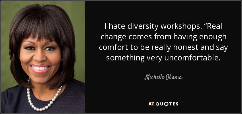 I hate diversity workshops. “Real change comes from having enough comfort to be really honest and say something very uncomfortable. - Michelle Obama