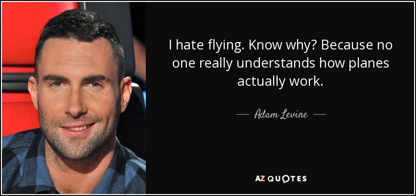 I hate flying. Know why? Because no one really understands how planes actually work. - Adam Levine