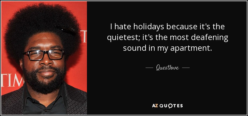 I hate holidays because it's the quietest; it's the most deafening sound in my apartment. - Questlove