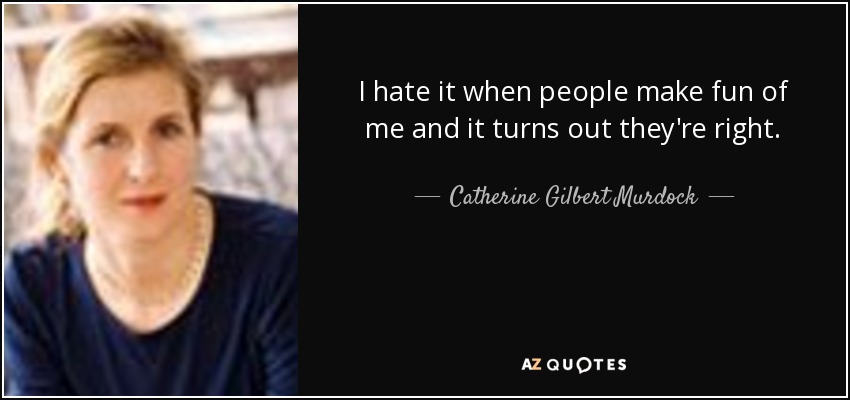 I hate it when people make fun of me and it turns out they're right. - Catherine Gilbert Murdock