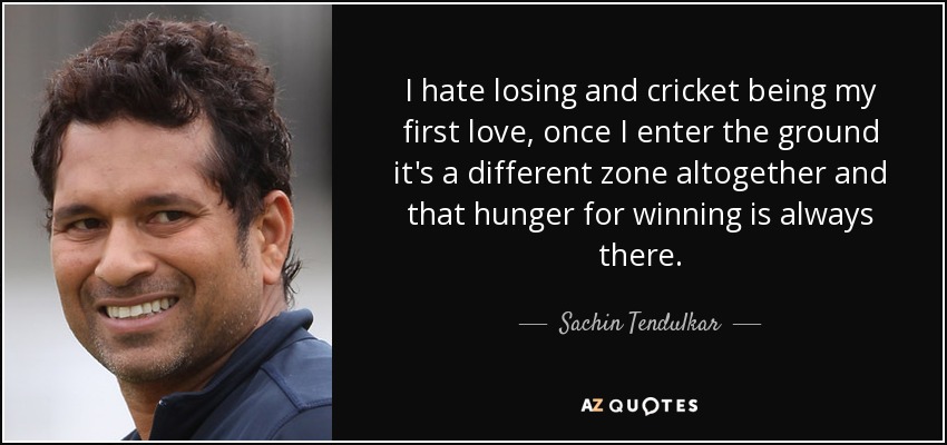 I hate losing and cricket being my first love, once I enter the ground it's a different zone altogether and that hunger for winning is always there. - Sachin Tendulkar