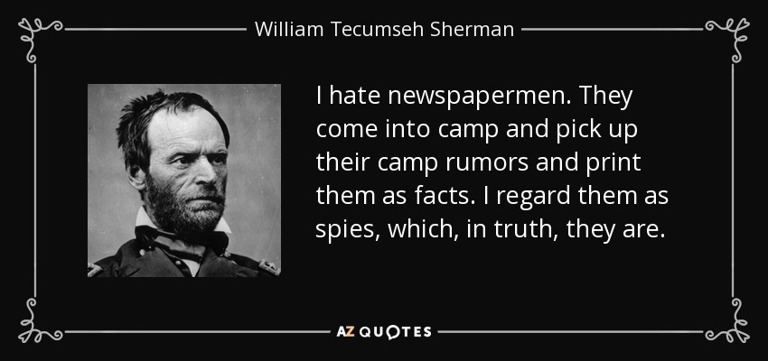 I hate newspapermen. They come into camp and pick up their camp rumors and print them as facts. I regard them as spies, which, in truth, they are. - William Tecumseh Sherman