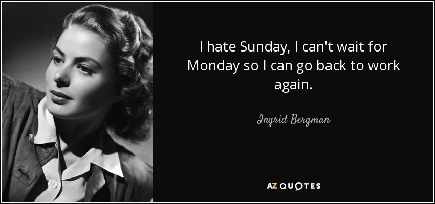 I hate Sunday, I can't wait for Monday so I can go back to work again. - Ingrid Bergman
