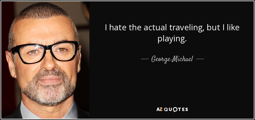 I hate the actual traveling, but I like playing. - George Michael