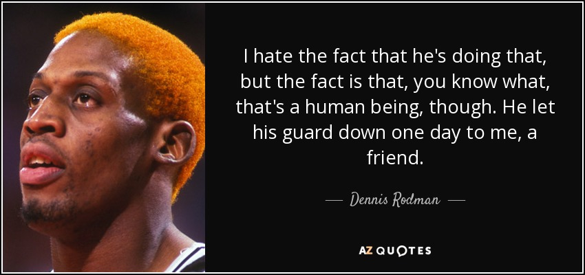 I hate the fact that he's doing that, but the fact is that, you know what, that's a human being, though. He let his guard down one day to me, a friend. - Dennis Rodman