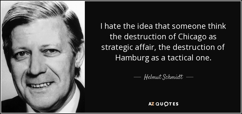 I hate the idea that someone think the destruction of Chicago as strategic affair, the destruction of Hamburg as a tactical one. - Helmut Schmidt