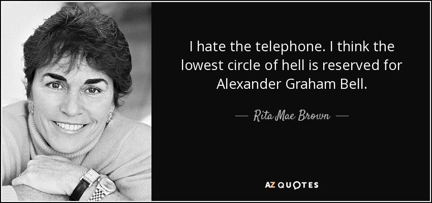 I hate the telephone. I think the lowest circle of hell is reserved for Alexander Graham Bell. - Rita Mae Brown