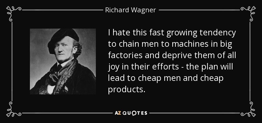I hate this fast growing tendency to chain men to machines in big factories and deprive them of all joy in their efforts - the plan will lead to cheap men and cheap products. - Richard Wagner