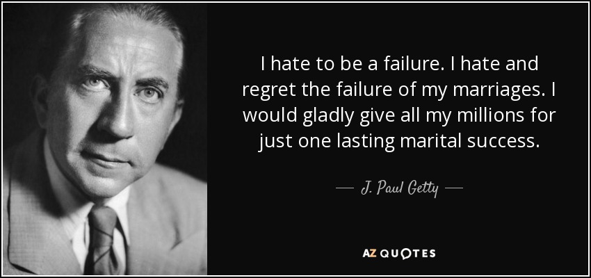 I hate to be a failure. I hate and regret the failure of my marriages. I would gladly give all my millions for just one lasting marital success. - J. Paul Getty