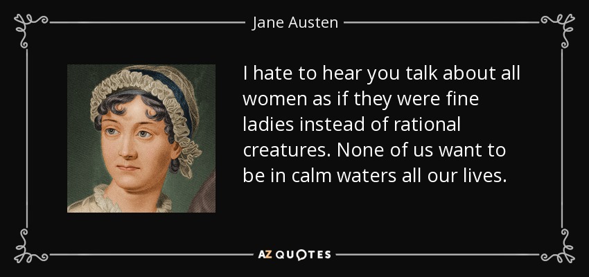 I hate to hear you talk about all women as if they were fine ladies instead of rational creatures. None of us want to be in calm waters all our lives. - Jane Austen