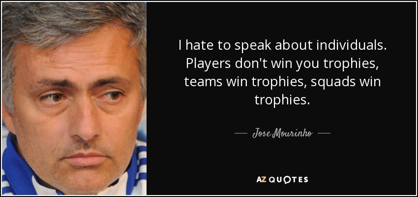 I hate to speak about individuals. Players don't win you trophies, teams win trophies, squads win trophies. - Jose Mourinho