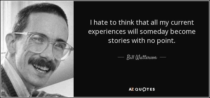 I hate to think that all my current experiences will someday become stories with no point. - Bill Watterson