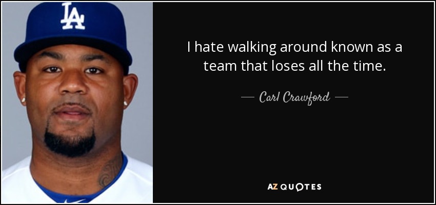 I hate walking around known as a team that loses all the time. - Carl Crawford