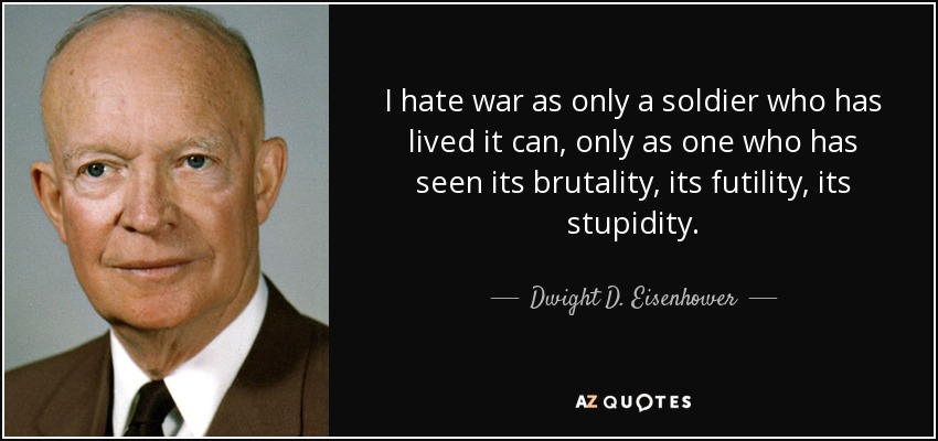 I hate war as only a soldier who has lived it can, only as one who has seen its brutality, its futility, its stupidity. - Dwight D. Eisenhower