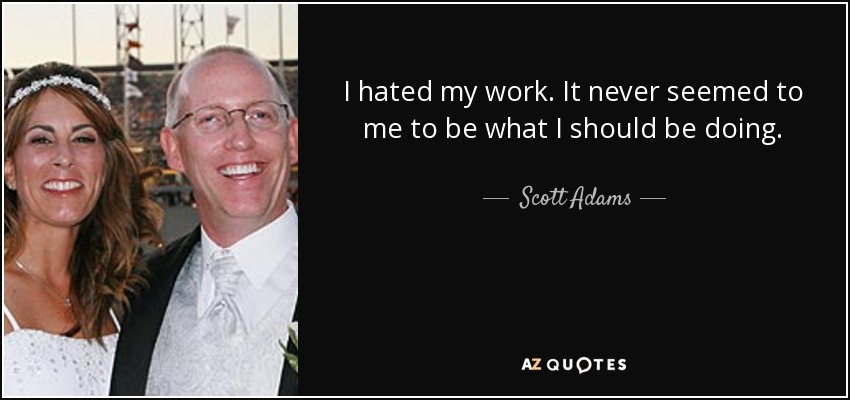 I hated my work. It never seemed to me to be what I should be doing. - Scott Adams