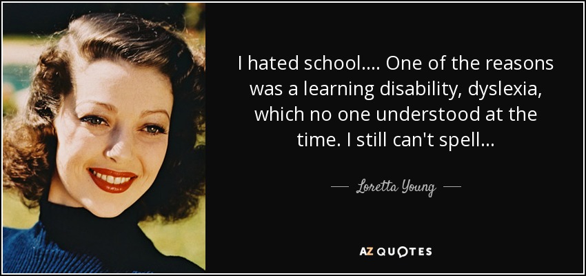 I hated school . . . . One of the reasons was a learning disability, dyslexia, which no one understood at the time. I still can't spell . . . - Loretta Young