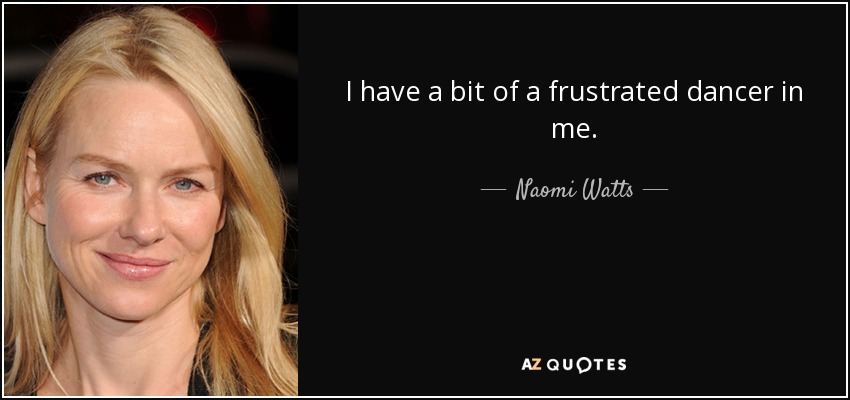 I have a bit of a frustrated dancer in me. - Naomi Watts