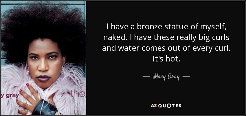 I have a bronze statue of myself, naked. I have these really big curls and water comes out of every curl. It's hot. - Macy Gray