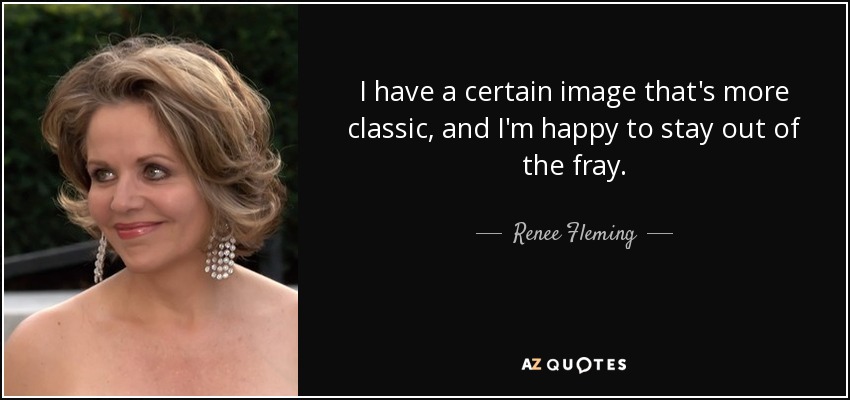 I have a certain image that's more classic, and I'm happy to stay out of the fray. - Renee Fleming