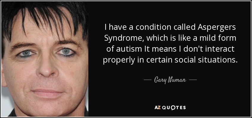 I have a condition called Aspergers Syndrome, which is like a mild form of autism It means I don't interact properly in certain social situations. - Gary Numan