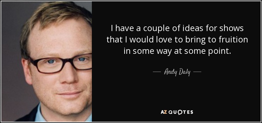 I have a couple of ideas for shows that I would love to bring to fruition in some way at some point. - Andy Daly