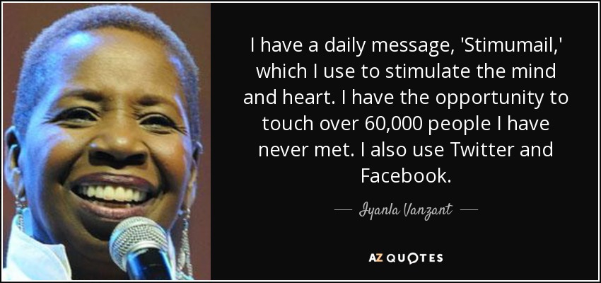 I have a daily message, 'Stimumail,' which I use to stimulate the mind and heart. I have the opportunity to touch over 60,000 people I have never met. I also use Twitter and Facebook. - Iyanla Vanzant